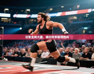 汉军主场大捷，横扫对手取得胜利