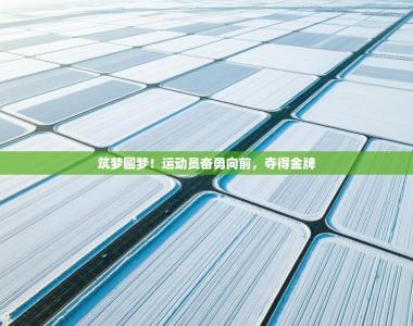 筑梦圆梦！运动员奋勇向前，夺得金牌