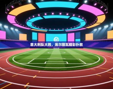 意大利队大胜，库尔图瓦精彩扑救