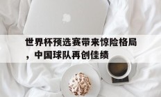 开云体育下摘-世界杯预选赛带来惊险格局，中国球队再创佳绩的简单介绍