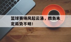 开云体育官网中国-篮球赛场风起云涌，胜负未定局势不明！的简单介绍
