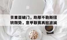 开运体育登录-贝里亚破门，助那不勒斯扭转颓势，意甲联赛再掀波澜
